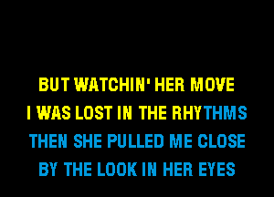 BUT WATCHIH' HER MOVE
I WAS LOST IN THE RHYTHMS
THEN SHE PULLED ME CLOSE
BY THE LOOK IN HER EYES