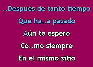 Despua de tanto tiempo

Que ha. .a pasado

AL'm te espero

Co. .mo siempre

En el mismo sitio