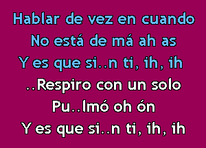 Hablar de vez en cuando
No esta de ma ah as
Yes que sin ti, ih, ih
..Respiro con un solo
Pu..lm6 oh 6n
Yes que sin ti, ih, ih