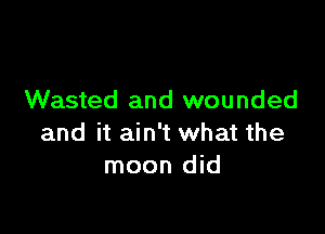 Wasted and wounded

and it ain't what the
moon did