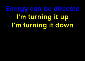 Energy can be directed
I'm turning it up
I'm turning it down