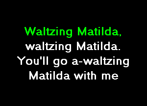 Waltzing Matilda,
waltzing Matilda.

You'll go a-waltzing
Matilda with me