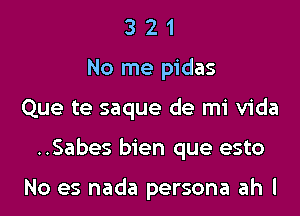 3 2 1
No me pidas

Que te saque de mi Vida

..Sabes bien que esto

No es nada persona ah I