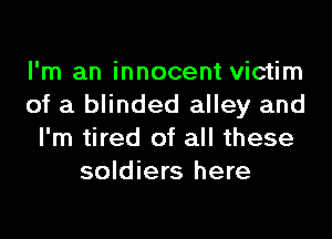 I'm an innocent victim
of a blinded alley and
I'm tired of all these
soldiers here
