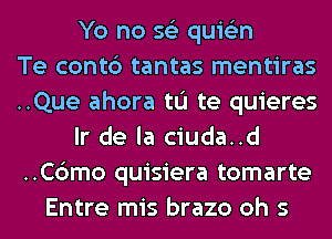 Yo no 56') quis'zn
Te contc') tantas mentiras
..Que ahora tL'I te quieres
Ir de la ciuda..d
..C6mo quisiera tomarte
Entre mis brazo oh 5