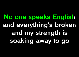 No one speaks English
and everything's broken
and my strength is
soaking away to go