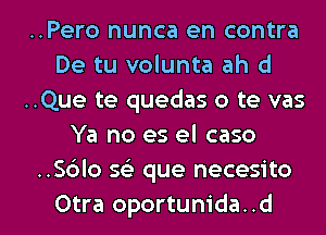 ..Pero nunca en contra
De tu volunta ah cl
..Que te quedas o te vas
Ya no es el caso
..S6lo Q que necesito

Otra oportum'da. .d l