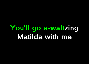 You'll go a-waltzing

Matilda with me