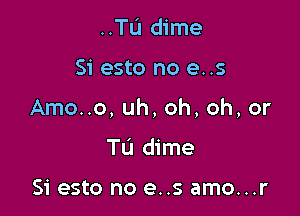 ..TL'I dime

Si esto no e..s

Amo..o, uh, oh, oh, or

T0 dime

Si esto no e..s amo...r