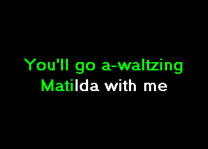 You'll go a-waltzing

Matilda with me