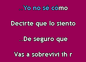 ..Yo no 5 c6mo

Decirte que lo siento

..De seguro que

Vas a sobrevivi ih r