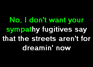 No, I don't want your
sym pathy fugitives say
that the streets aren't for
dreamin' now