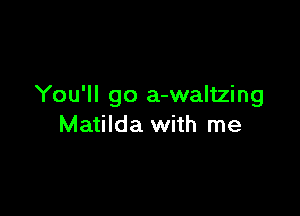 You'll go a-waltzing

Matilda with me