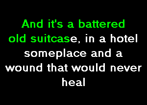 And it's a battered
old suitcase, in a hotel
someplace and a
wound that would never
heal