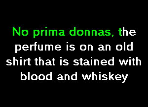 No prima donnas, the
perfume is on an old
shirt that is stained with

blood and whiskey