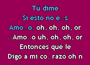 Tu dime
Si esto no e..s
Amo..o, oh, oh, oh, or

..Amo..o uh, oh, oh, or
Entonces quci le
Digo a mi co..raz6 oh n