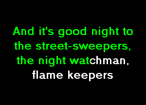 And it's good night to

the street-sweepers,

the night watchman,
flame keepers