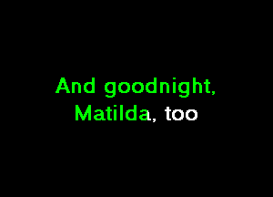 And goodnight,

Matilda, too
