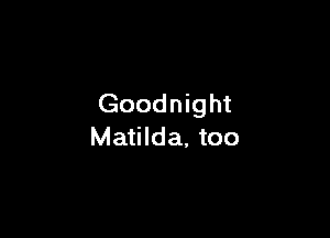Goodnight

Matilda, too