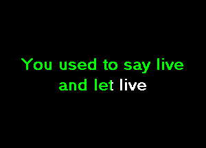 You used to say live

and let live