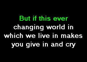 But if this ever
changing world in

which we live in makes
you give in and cry