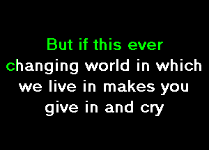 But if this ever
changing world in which

we live in makes you
give in and cry