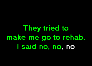 They tried to

make me go to rehab,
I said no, no, no