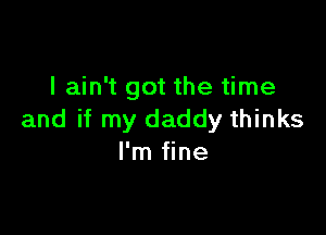 I ain't got the time

and if my daddy thinks
I'm fine