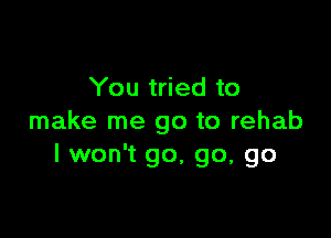 You tried to

make me go to rehab
I won't go, go, go