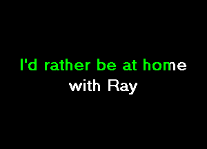 I'd rather be at home

with Ray