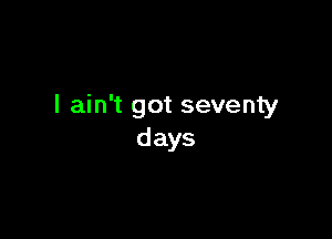 I ain't got seventy

days