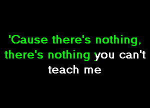 'Cause there's nothing,

there's nothing you can't
teach me