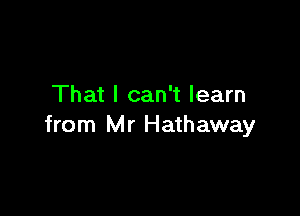 That I can't learn

from Mr Hathaway
