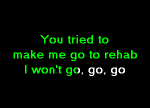 You tried to

make me go to rehab
I won't go, go, go