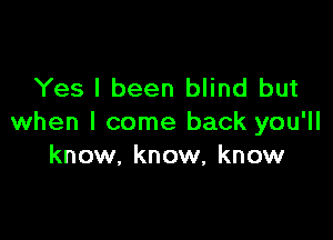 Yes I been blind but

when I come back you'll
know. know, know