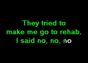 They tried to

make me go to rehab,
I said no, no, no