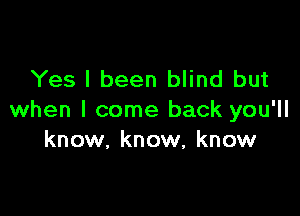 Yes I been blind but

when I come back you'll
know. know, know