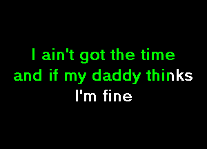 I ain't got the time

and if my daddy thinks
I'm fine