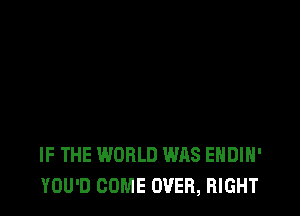 IF THE WORLD WAS EHDIH'
YOU'D COME OVER, RIGHT