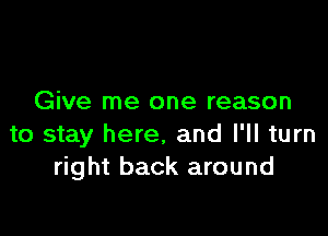 Give me one reason

to stay here, and I'll turn
right back around