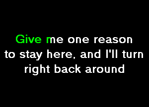 Give me one reason

to stay here, and I'll turn
right back around