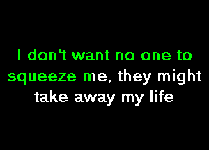 I don't want no one to

squeeze me, they might
take away my life