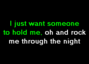 I just want someone

to hold me, oh and rock
me through the night