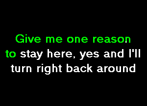 Give me one reason

to stay here. yes and I'll
turn right back around