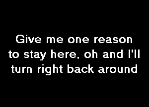 Give me one reason

to stay here, oh and I'll
turn right back around