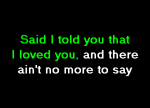 Said I told you that

I loved you, and there
ain't no more to say