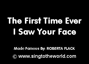 The Firs? Time Ever

I Saw Your Face

Made Famous Byz ROBERTA FLACK
(Q www.singtotheworld.com