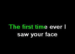 The first time ever I
saw your face