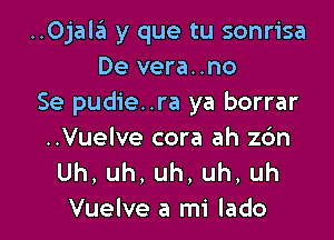 ..Ojalz31 y que tu sonrisa
De vera..no
Se pudie..ra ya borrar

..Vuelve cora ah z6n
Uh,uh,uh,uh,uh
Vuelve a mi lado