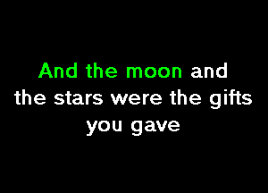 And the moon and

the stars were the gifts
you gave